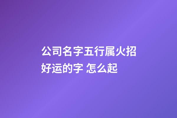 公司名字五行属火招好运的字 怎么起-第1张-公司起名-玄机派